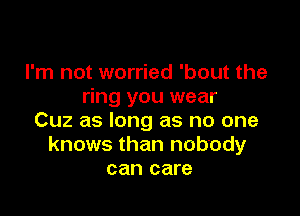 I'm not worried 'bout the
ring you wear

Cuz as long as no one
knows than nobody
can care