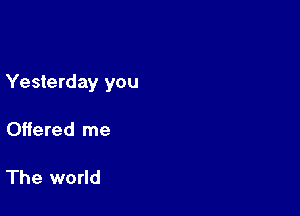 Yesterday you

Offered me

The world