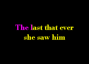 The last that ever

she saw him