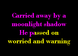 Carried away by a
moonlight shadow
He passed on
worried and warning