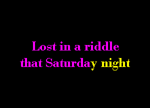Lost in a riddle

that Saturday night
