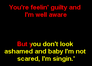 You're feelin' guilty and
I'm well aware

But you don't' look
ashamed and baby I'm not
scared, I'm singin.'