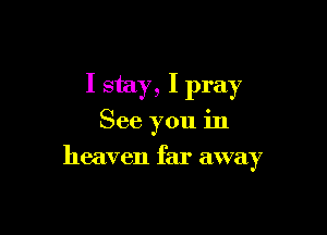 I stay, I pray

See you in

heaven far away