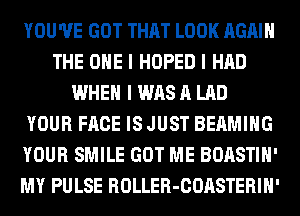 YOU'VE GOT THAT LOOK AGAIN
THE ONE I HOPED I HAD
WHEN I WAS A LAD
YOUR FACE IS JUST BEAMIIIG
YOUR SMILE GOT ME BOASTIII'
MY PULSE ROLLER-COASTERIH'