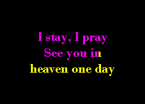 I stay, I pray

See you in

heaven one day
