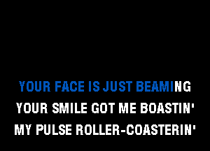 YOUR FACE IS JUST BEAMIHG
YOUR SMILE GOT ME BOASTIH'
MY PULSE ROLLER-COASTERIH'