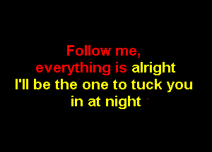 Follow me,
everything is alright

I'll be the one to tuck you
in at night '