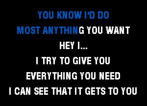 YOU KNOW I'D DO
MOST ANYTHING YOU WANT
HEY I...
I TRY TO GIVE YOU
EVERYTHING YOU NEED
I CAN SEE THAT IT GETS TO YOU