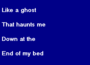 Like a ghost
That haunts me

Down at the

End of my bed