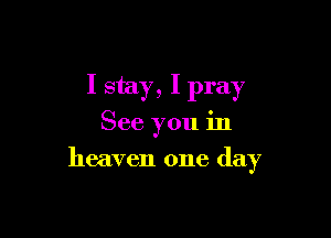 I stay, I pray

See you in

heaven one day