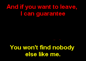 And if you want to leave,
I can guarantee

You won't fund nobody
else like me.