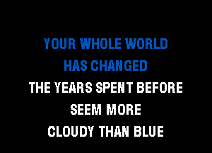 YOUR WHOLE WORLD
HAS CHANGED
THE YEARS SPENT BEFORE
SEEM MORE
CLOUDY THAN BLUE