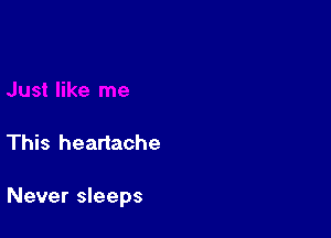 This heartache

Never sleeps