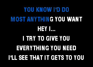 YOU KNOW I'D DO
MOST ANYTHING YOU WANT
HEY I...

I TRY TO GIVE YOU
EVERYTHING YOU NEED
I'LL SEE THAT IT GETS TO YOU