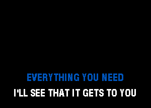 EVERYTHING YOU NEED
I'LL SEE THAT IT GETS TO YOU