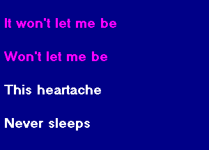 This heartache

Never sleeps