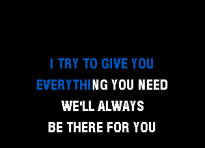 I TRY TO GIVE YOU

EVERYTHING YOU NEED
WE'LL ALWAYS
BE THERE FOR YOU