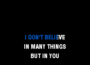 I DON'T BELIEVE
IN MANY THINGS
BUT IN YOU
