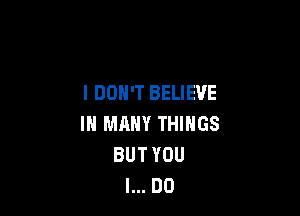 I DON'T BELIEVE

IN MANY THINGS
BUT YOU
I... DO