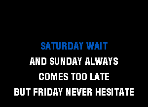 SATURDAY WAIT
AND SUNDAY ALWAYS
COMES TOO LATE
BUT FRIDAY NEVER HESITATE