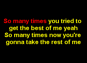 So many times you tried to
get the best of me yeah
So many times now you're
gonna take the rest of me