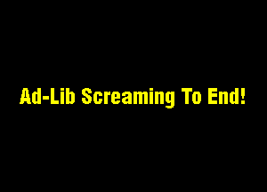 Ad-Lib Screaming To End!