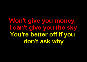 Won't give you money,
I can't give you the sky

You're better off if you
don't ask why