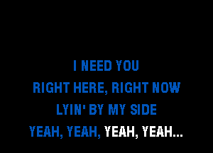 I NEED YOU
RIGHT HERE, RIGHT NOW
LYIH' BY MY SIDE
YEAH, YEAH, YEAH, YEAH...