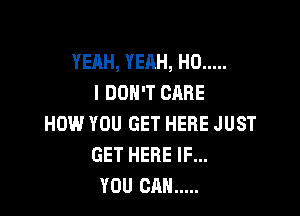 YEAH, YEAH, H0 .....
I DON'T CARE

HOW.l YOU GET HERE JUST
GET HERE IF...
YOU CAN .....