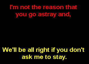 I'm not the reason that
you go astray and,

We'll be all right if you don't
ask me to stay.