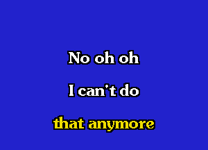 No oh oh

I can't do

that anymore