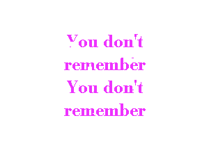 Vou don't
remember

You don't
remember