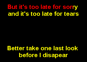 But it's too late for sorry
and it's too late for tears

Better take one last look
before I disapear