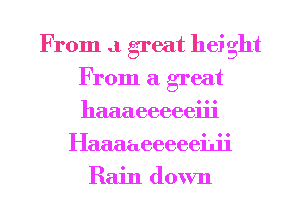 From .1 great hei ght
From a great
haaaeeeeeiii

Haaaaeeeeeiu'i
Rain down