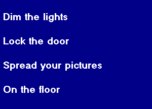 Dim the lights

Lock the door

Spread your pictures

0n the floor