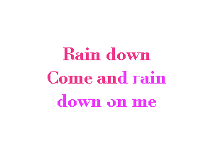 Rain down

Come and rain

down on me