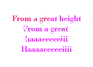 From d great height
From a great
haaaeeeeeiii
Haaaaeeeeeiiii