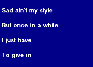 Sad ain't my style

But once in a while
I just have

To give in