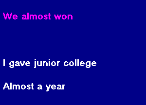 I gave junior college

Almost a year