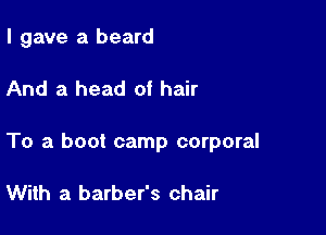 I gave a beard

And a head of hair

To a boot camp corporal

With a barber's chair