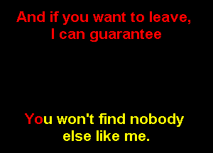 And if you want to leave,
I can guarantee

You won't fund nobody
else like me.