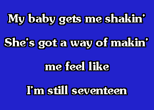 My baby gets me shakin'
She's got a way of makin'
me feel like

I'm still seventeen