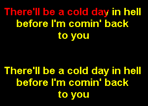 There'll be a cold day in hell
before I'm comin' back
to you

There'll be a cold day in hell
before I'm comin' back
to you