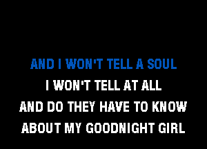 AND I WON'T TELL A SOUL
I WON'T TELL AT ALL
AND DO THEY HAVE TO KNOW
ABOUT MY GOODHIGHT GIRL