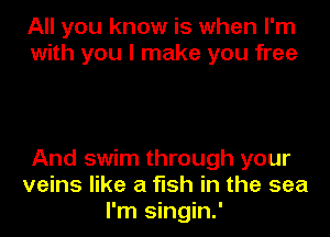 All you know is when I'm
with you I make you free

And swim through your
veins like a fish in the sea
I'm singin.'