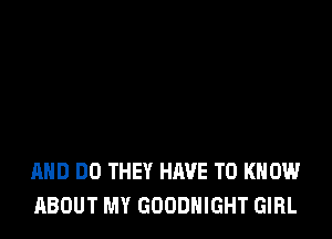 AND DO THEY HAVE TO KNOW
ABOUT MY GOODNIGHT GIRL