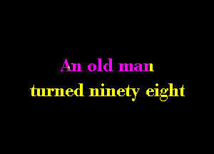 An old man

turned ninety eight