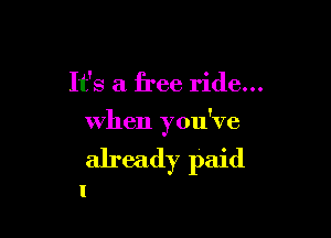 It's a free ride...

when you've
already paid