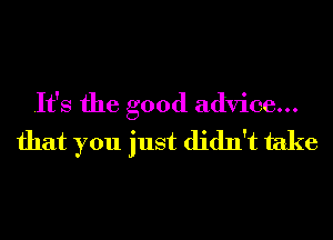 It's the good advice...
that you just didn't take