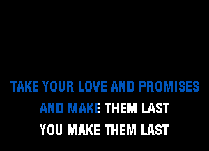 TAKE YOUR LOVE AND PROMISES
AND MAKE THEM LAST
YOU MAKE THEM LAST
